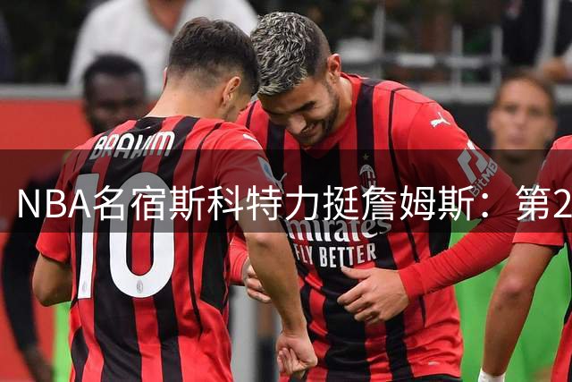 NBA名宿斯科特力挺詹姆斯：第24年仍是建队核心 换队无损传奇地位